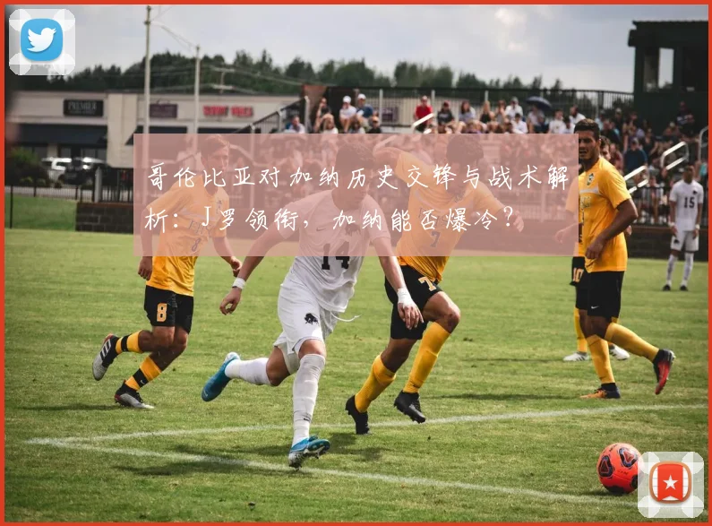 哥伦比亚对加纳历史交锋与战术解析：J罗领衔，加纳能否爆冷？