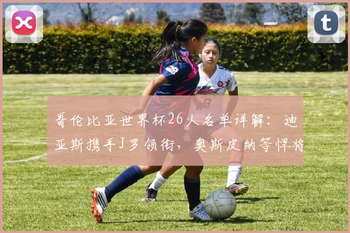 哥伦比亚世界杯26人名单详解：迪亚斯携手J罗领衔，奥斯皮纳等悍将入选阵容