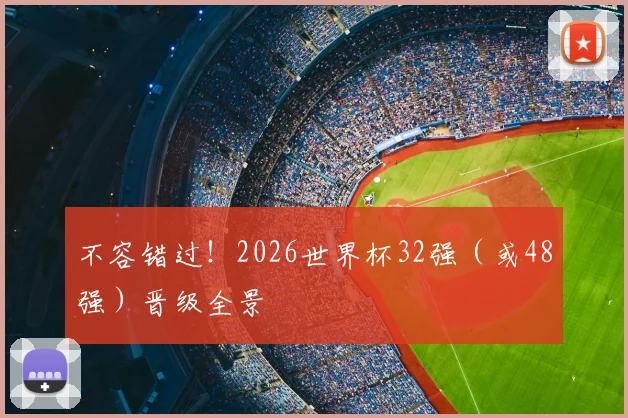 不容错过!2026世界杯32强(或48强)晋级全景
