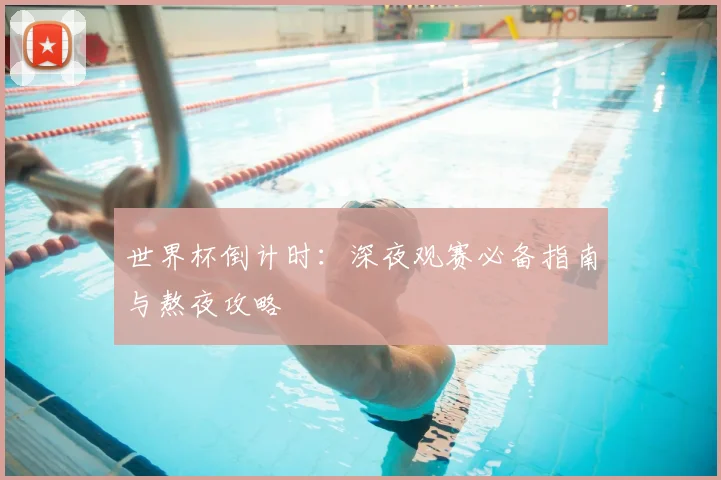 世界杯倒计时:深夜观赛必备指南与熬夜攻略