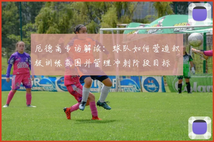 厄德高专访解读：球队如何营造积极训练氛围并管理冲刺阶段目标