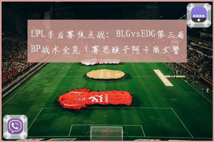 LPL季后赛焦点战:BLGvsEDG第三局BP战术全览(赛恩猴子阿卡丽女警妮蔻)