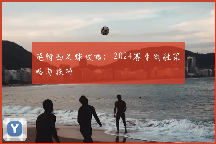 范特西足球攻略：2024赛季制胜策略与技巧