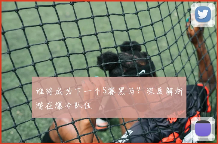 谁将成为下一个S赛黑马？深度解析潜在爆冷队伍