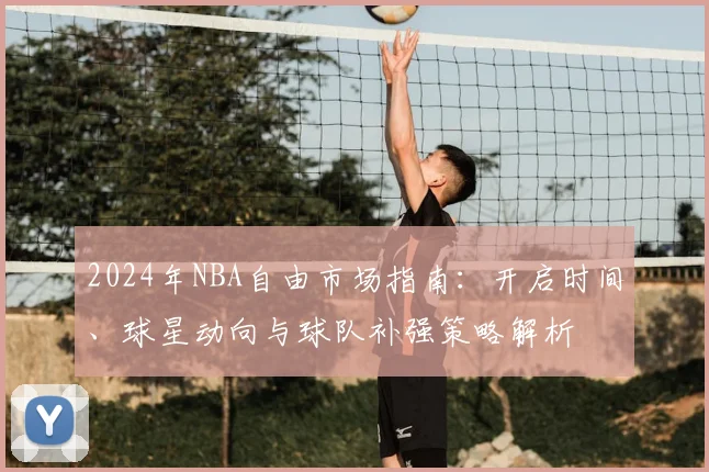 2024年NBA自由市场指南：开启时间、球星动向与球队补强策略解析