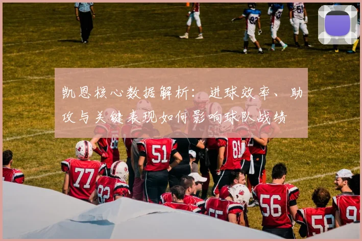凯恩核心数据解析:进球效率、助攻与关键表现如何影响球队战绩