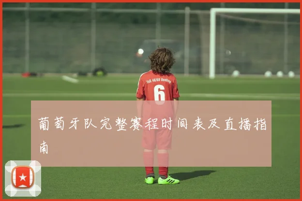 葡萄牙队完整赛程时间表及直播指南