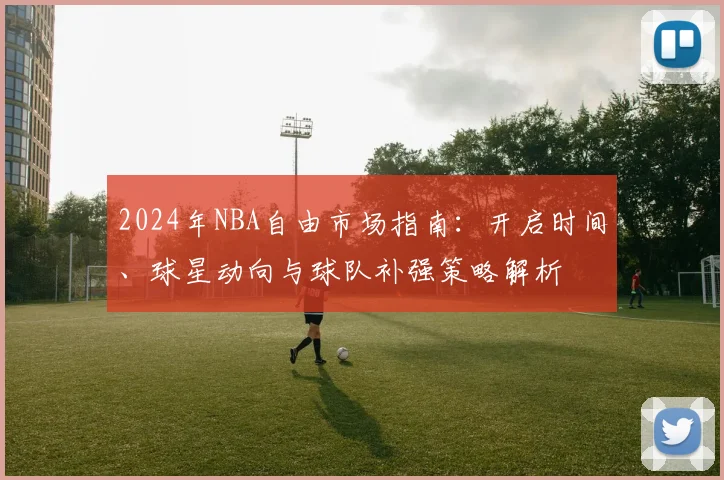 2024年NBA自由市场指南:开启时间、球星动向与球队补强策略解析