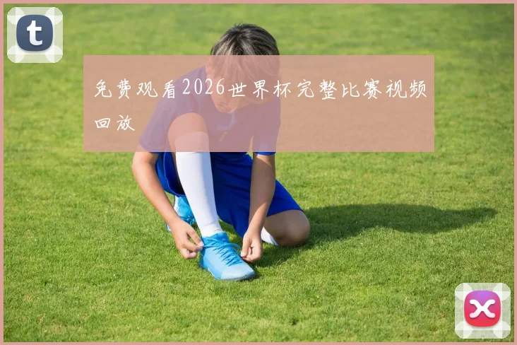 免费观看2026世界杯完整比赛视频回放