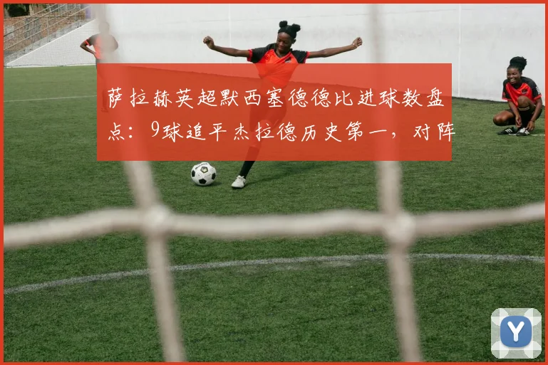 萨拉赫英超默西塞德德比进球数盘点:9球追平杰拉德历史第一,对阵埃弗顿数据全解析
