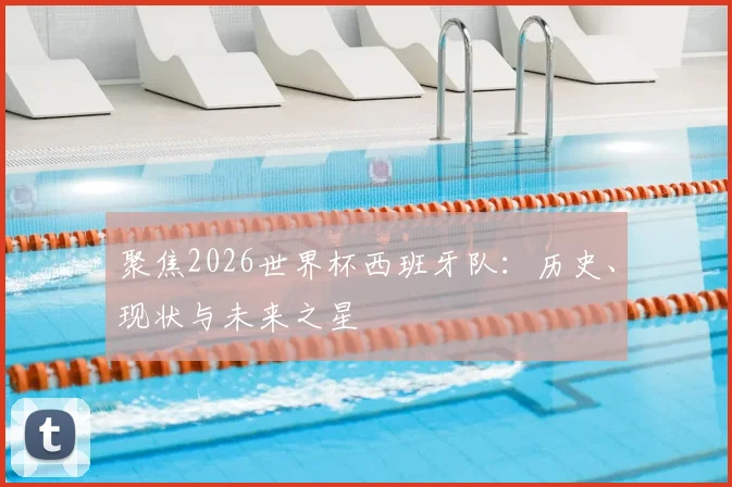 聚焦2026世界杯西班牙队:历史、现状与未来之星