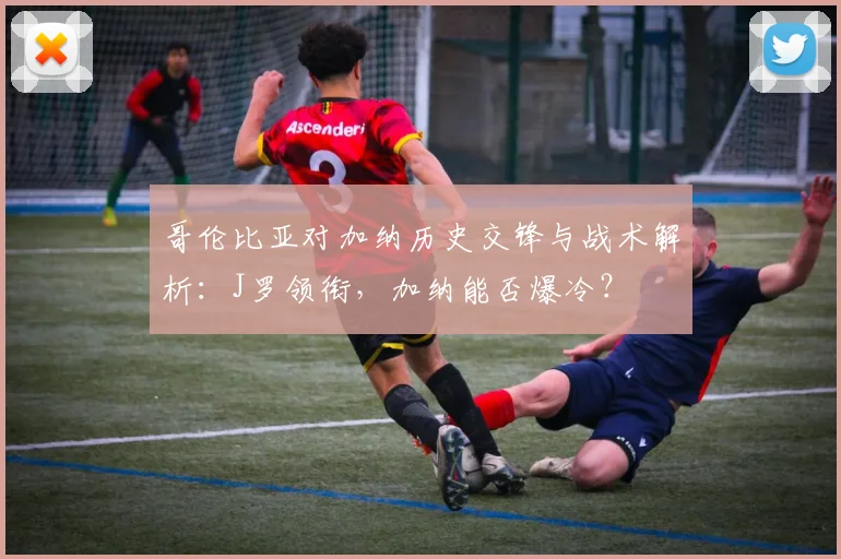 哥伦比亚对加纳历史交锋与战术解析:J罗领衔,加纳能否爆冷?