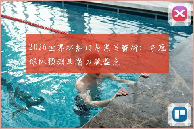 2026世界杯热门与黑马解析：夺冠球队预测及潜力股盘点