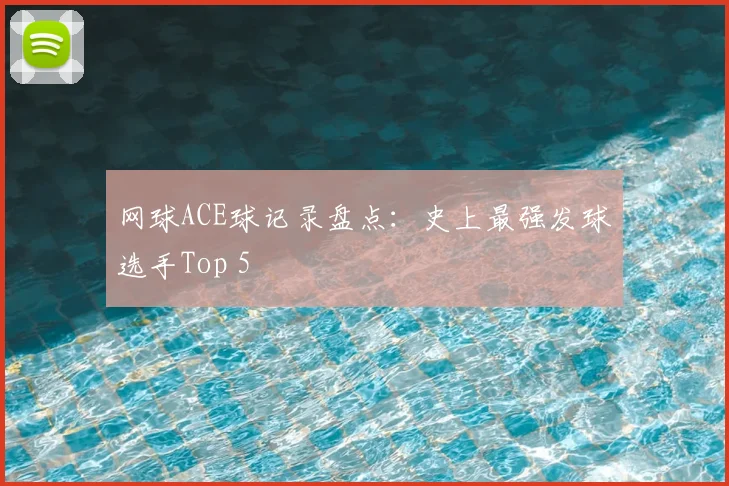 网球ACE球记录盘点:史上最强发球选手Top 5