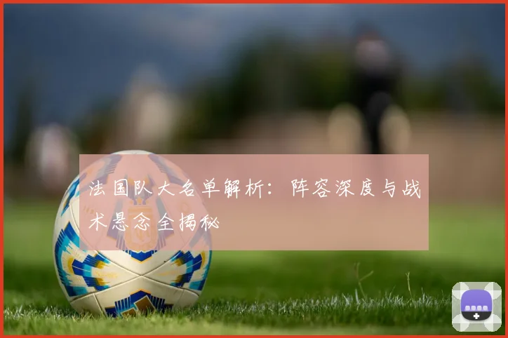 法国队大名单解析：阵容深度与战术悬念全揭秘