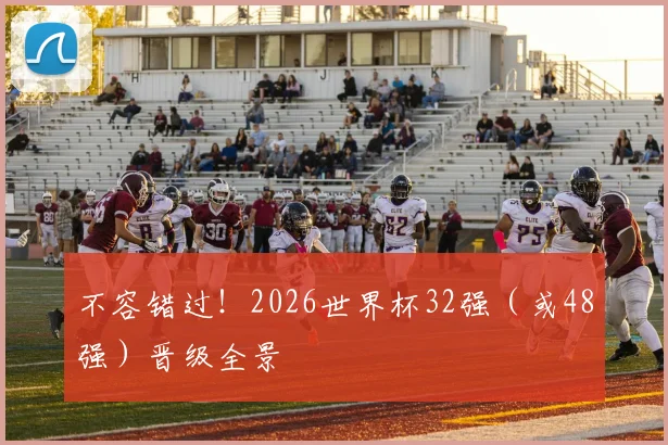 不容错过！2026世界杯32强（或48强）晋级全景