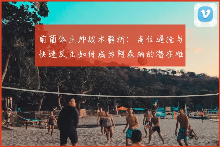 前葡体主帅战术解析：高位逼抢与快速反击如何成为阿森纳的潜在难题