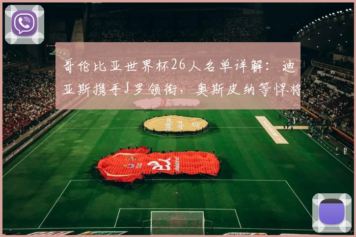 哥伦比亚世界杯26人名单详解：迪亚斯携手J罗领衔，奥斯皮纳等悍将入选阵容