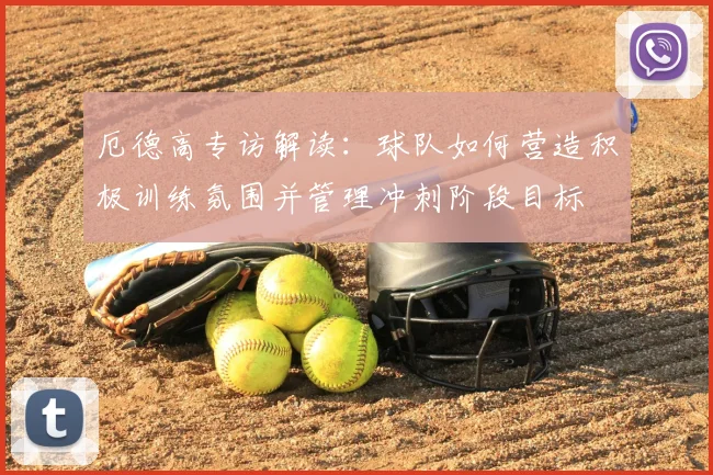 厄德高专访解读:球队如何营造积极训练氛围并管理冲刺阶段目标