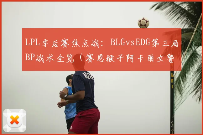 LPL季后赛焦点战：BLGvsEDG第三局BP战术全览（赛恩猴子阿卡丽女警妮蔻）