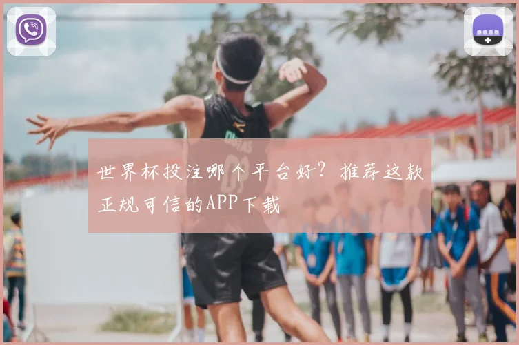世界杯投注哪个平台好?推荐这款正规可信的APP下载