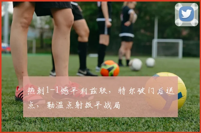热刺1-1憾平利兹联，特尔破门后送点，勒温点射扳平战局
