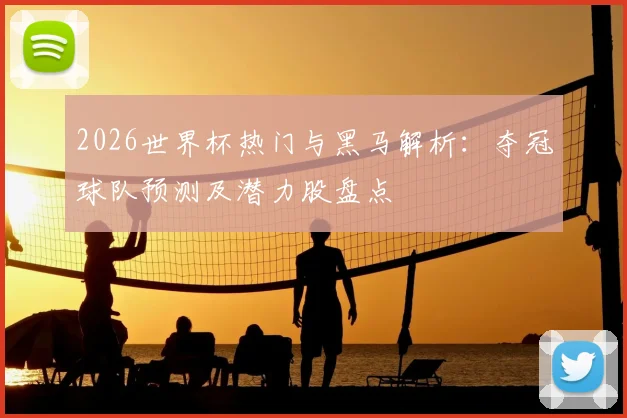 2026世界杯热门与黑马解析：夺冠球队预测及潜力股盘点