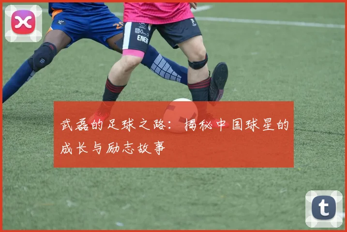 武磊的足球之路:揭秘中国球星的成长与励志故事