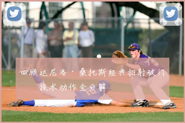 回顾达尼洛·桑托斯经典扫射破门：技术动作全分解