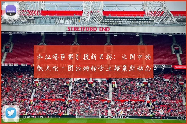 加拉塔萨雷引援新目标:法国中场凯夫伦·图拉姆转会土超最新动态解析