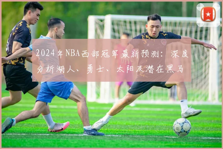 2024年NBA西部冠军最新预测:深度分析湖人、勇士、太阳及潜在黑马