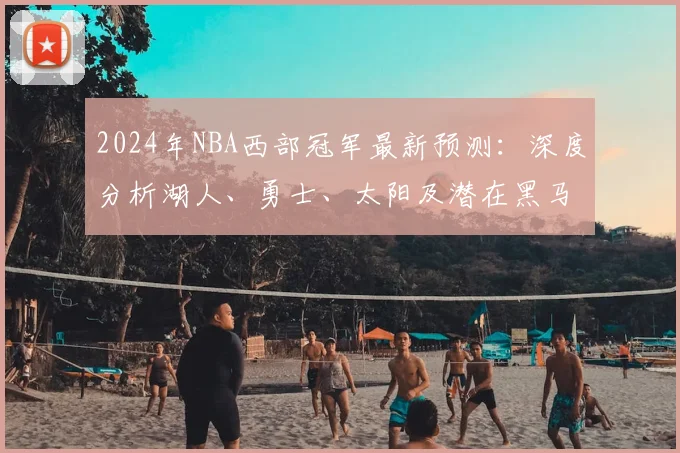 2024年NBA西部冠军最新预测：深度分析湖人、勇士、太阳及潜在黑马